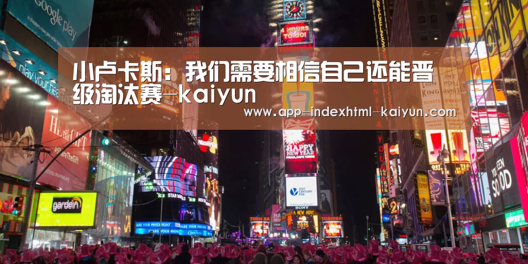 小卢卡斯：我们需要相信自己还能晋级淘汰赛-kaiyun