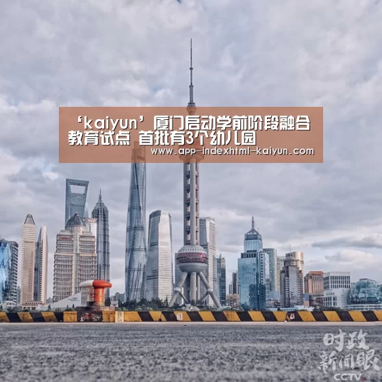 ‘kaiyun’厦门启动学前阶段融合教育试点 首批有3个幼儿园(图1) 开云