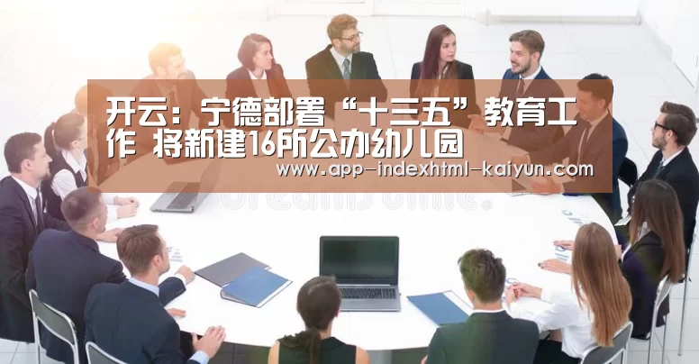 开云:宁德部署“十三五”教育工作 将新建16所公办幼儿园(图3) 开云:宁德部署“十三五”教育工作 将新建16所公办幼儿园(图3)
