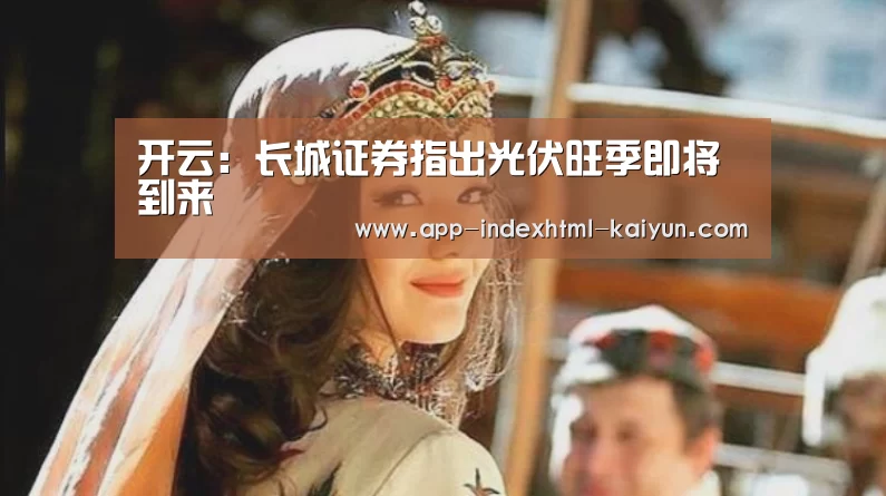开云:长城证券指出光伏旺季即将到来