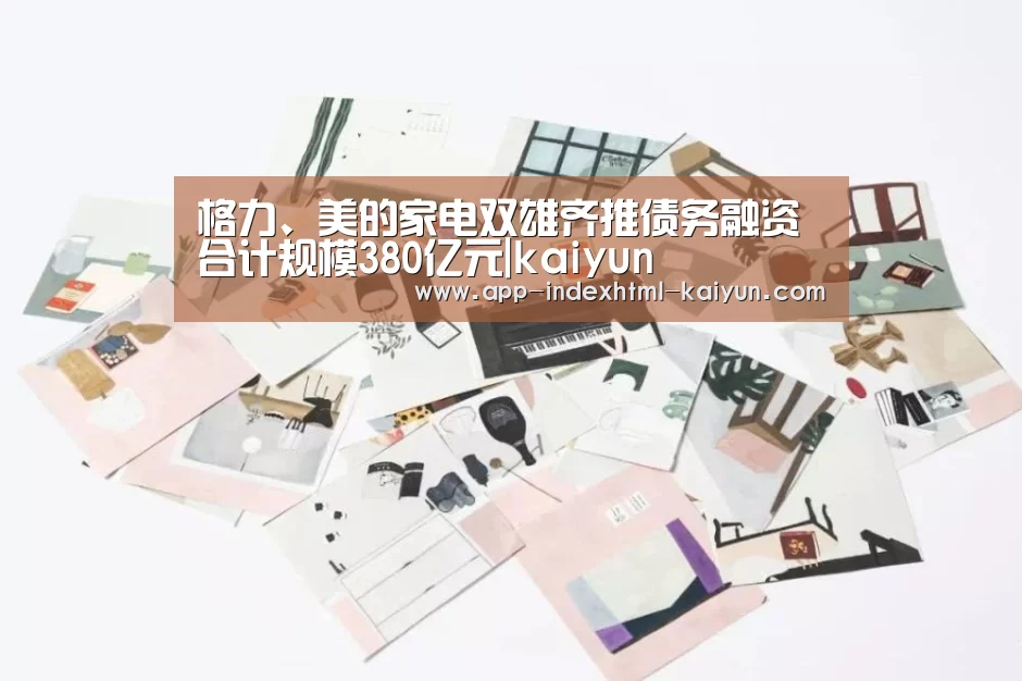 格力、美的家电双雄齐推债务融资 合计规模380亿元|kaiyun