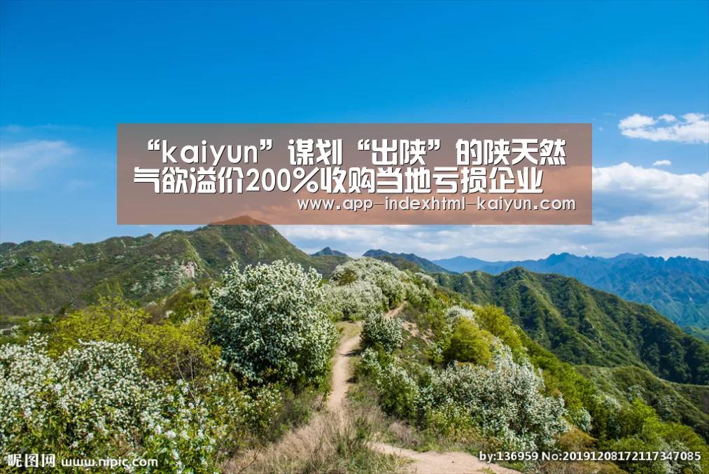 “kaiyun”谋划“出陕”的陕天然气欲溢价200%收购当地亏损企业(图3) “kaiyun”谋划“出陕”的陕天然气欲溢价200%收购当地亏损企业(图3)